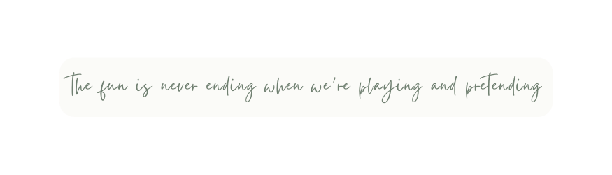 the fun is never ending when we re playing and pretending